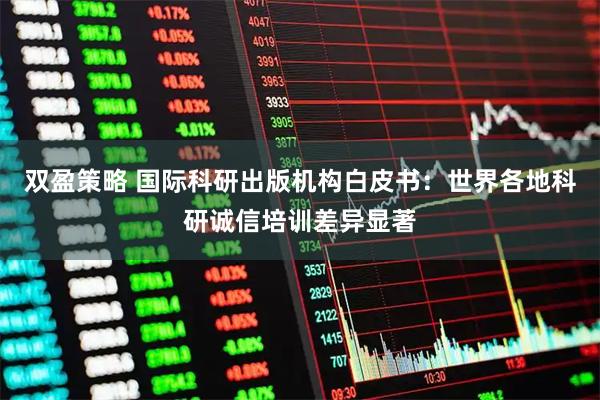双盈策略 国际科研出版机构白皮书：世界各地科研诚信培训差异显著