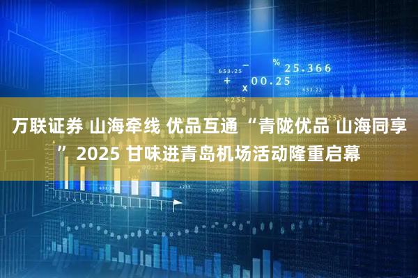 万联证券 山海牵线 优品互通 “青陇优品 山海同享” 2025 甘味进青岛机场活动隆重启幕