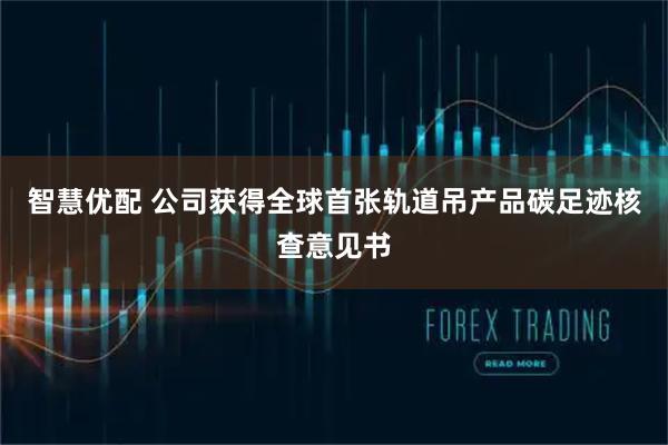 智慧优配 公司获得全球首张轨道吊产品碳足迹核查意见书