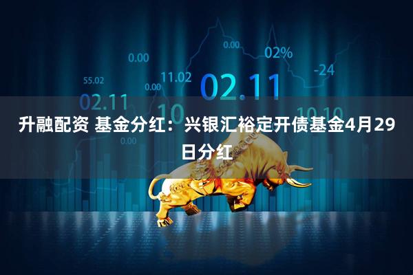 升融配资 基金分红：兴银汇裕定开债基金4月29日分红