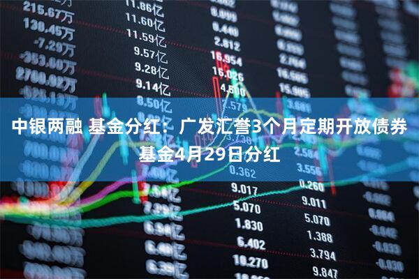 中银两融 基金分红：广发汇誉3个月定期开放债券基金4月29日分红