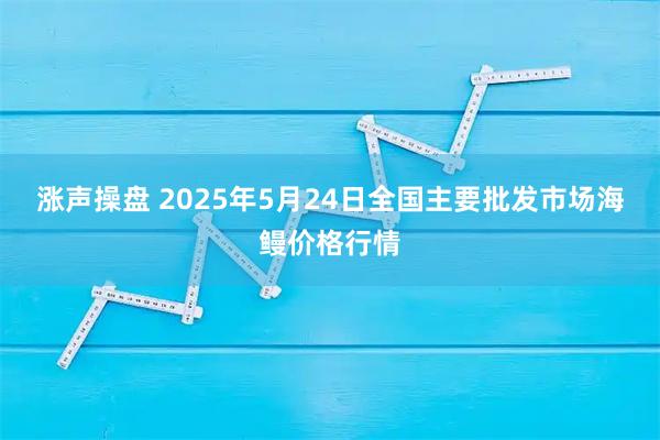 涨声操盘 2025年5月24日全国主要批发市场海鳗价格行情
