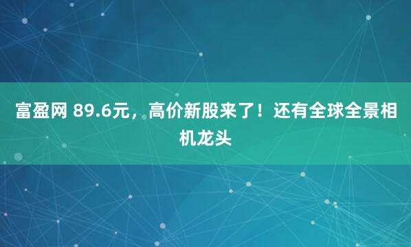 富盈网 89.6元，高价新股来了！还有全球全景相机龙头