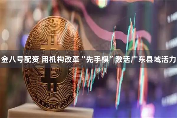 金八号配资 用机构改革“先手棋”激活广东县域活力