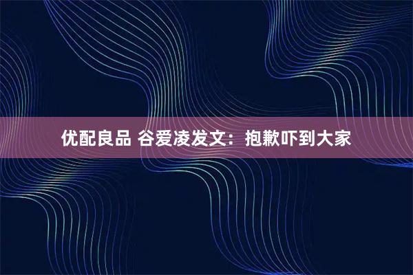 优配良品 谷爱凌发文：抱歉吓到大家