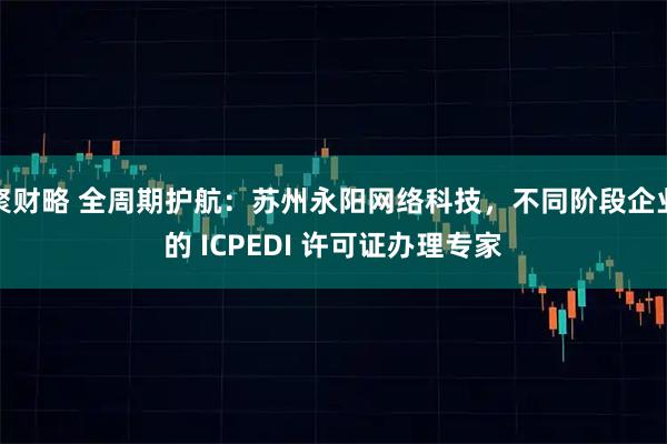 聚财略 全周期护航：苏州永阳网络科技，不同阶段企业的 ICPEDI 许可证办理专家