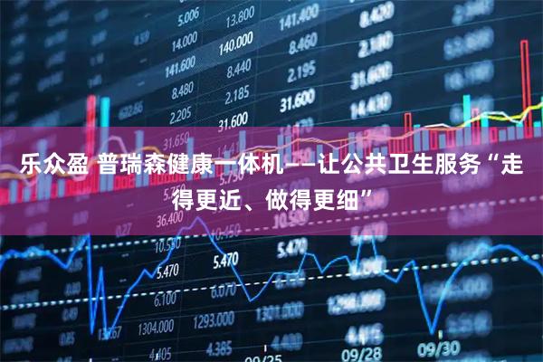 乐众盈 普瑞森健康一体机——让公共卫生服务“走得更近、做得更细”