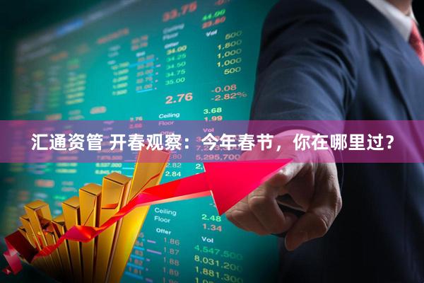 汇通资管 开春观察：今年春节，你在哪里过？