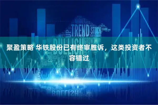 聚盈策略 华铁股份已有终审胜诉，这类投资者不容错过