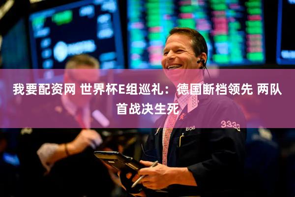 我要配资网 世界杯E组巡礼：德国断档领先 两队首战决生死