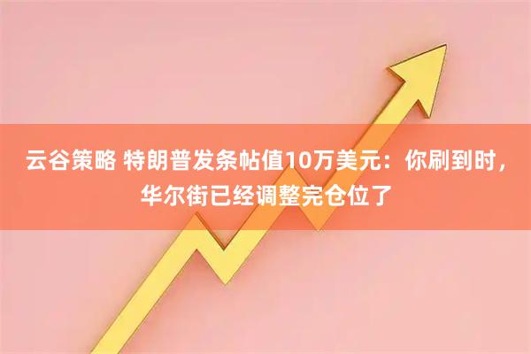 云谷策略 特朗普发条帖值10万美元：你刷到时，华尔街已经调整完仓位了